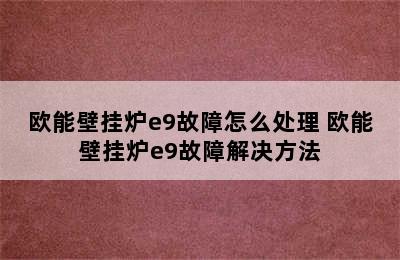 欧能壁挂炉e9故障怎么处理 欧能壁挂炉e9故障解决方法